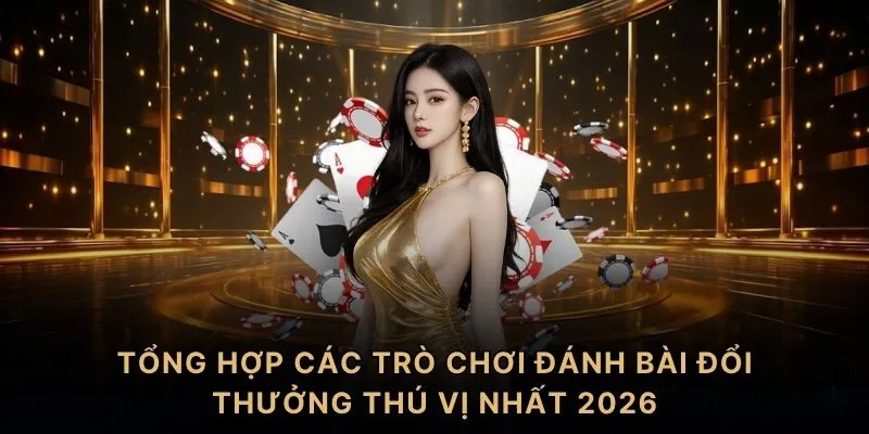 Tổng hợp các trò chơi đánh bài đổi thưởng thú vị nhất 2026