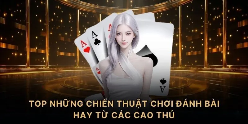 TOP những chiến thuật chơi đánh bài hay từ các cao thủ